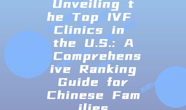 Unveiling the Top IVF Clinics in the U.S.: A Comprehensive Ranking Guide for Chinese Families