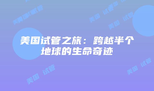 美国试管之旅：跨越半个地球的生命奇迹