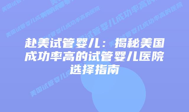 赴美试管婴儿:揭秘美国成功率高的试管婴儿医院选择指南