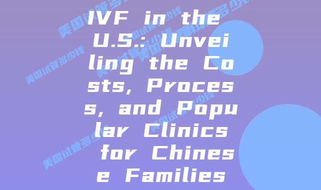 IVF in the U.S.: Unveiling the Costs, Process, and Popular Clinics for Chinese Families