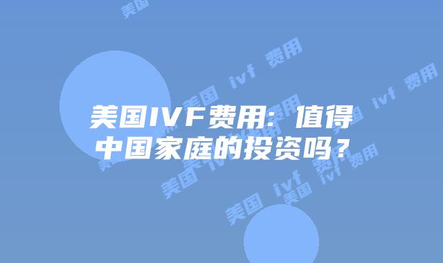 美国IVF费用: 值得中国家庭的投资吗？