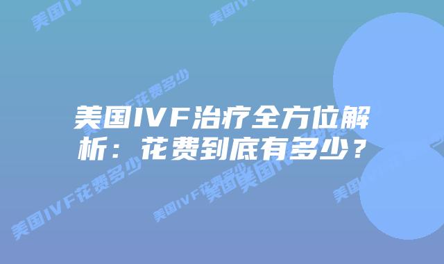 美国IVF治疗全方位解析:花费到底有多少?