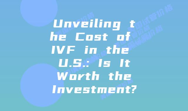 Unveiling the Cost of IVF in the U.S.: Is It Worth the Investment?