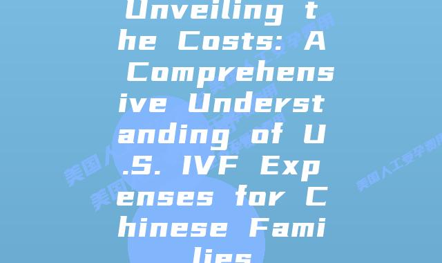 Unveiling the Costs: A Comprehensive Understanding of U.S. IVF Expenses for Chinese Families