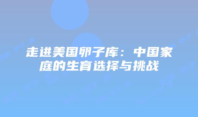 走进美国卵子库：中国家庭的生育选择与挑战