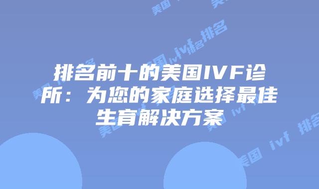 排名前十的美国IVF诊所：为您的家庭选择最佳生育解决方案