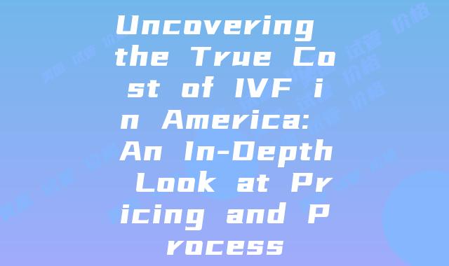 Uncovering the True Cost of IVF in America: An In-Depth Look at Pricing and Process