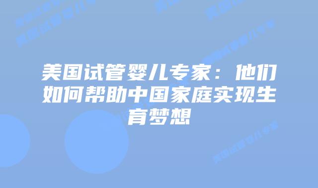 美国试管婴儿专家：他们如何帮助中国家庭实现生育梦想
