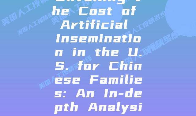 Unveiling the Cost of Artificial Insemination in the U.S. for Chinese Families: An In-depth Analysis