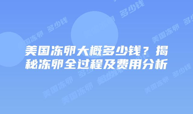 美国冻卵大概多少钱？揭秘冻卵全过程及费用分析
