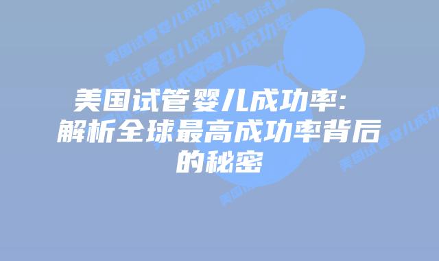 美国试管婴儿成功率: 解析全球最高成功率背后的秘密