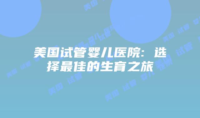 美国试管婴儿医院: 选择最佳的生育之旅