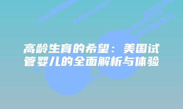 高龄生育的希望：美国试管婴儿的全面解析与体验