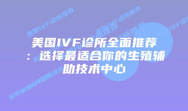 美国IVF诊所全面推荐:选择最适合你的生殖辅助技术中心
