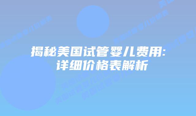 揭秘美国试管婴儿费用: 详细价格表解析