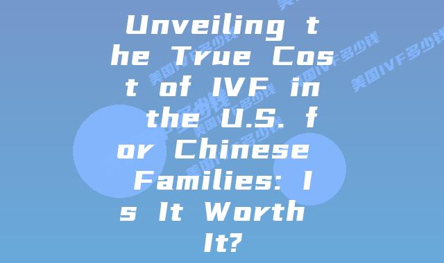 Unveiling the True Cost of IVF in the U.S. for Chinese Families: Is It Worth It?