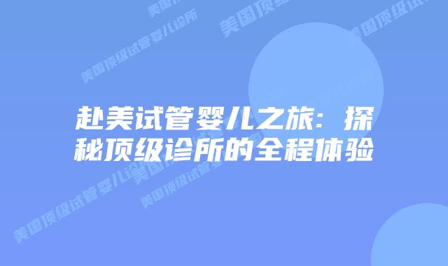 赴美试管婴儿之旅: 探秘顶级诊所的全程体验