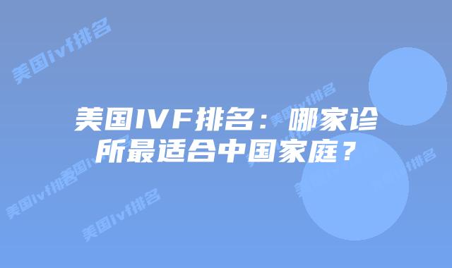 美国IVF排名:哪家诊所最适合中国家庭?