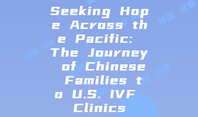 Seeking Hope Across the Pacific: The Journey of Chinese Families to U.S. IVF Clinics