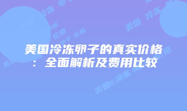 美国冷冻卵子的真实价格：全面解析及费用比较