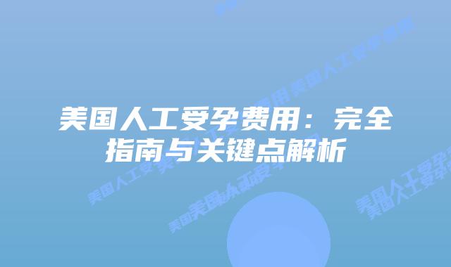 美国人工受孕费用:完全指南与关键点解析