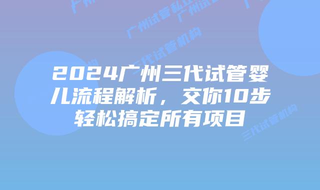 2024广州三代试管婴儿流程解析，交你10步轻松搞定所有项目