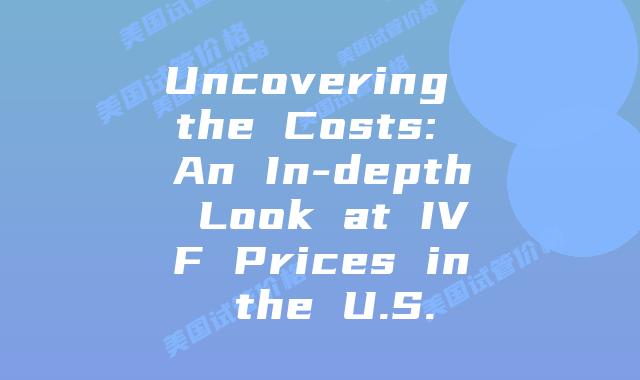 Uncovering the Costs: An In-depth Look at IVF Prices in the U.S.