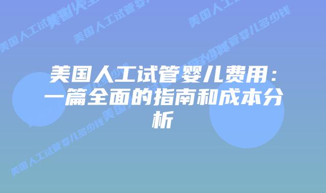 美国人工试管婴儿费用：一篇全面的指南和成本分析
