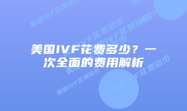 美国IVF花费多少?一次全面的费用解析