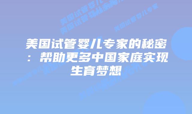 美国试管婴儿专家的秘密：帮助更多中国家庭实现生育梦想