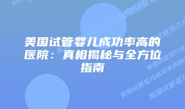 美国试管婴儿成功率高的医院:真相揭秘与全方位指南