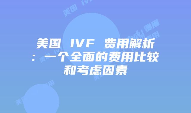 美国 IVF 费用解析: 一个全面的费用比较和考虑因素