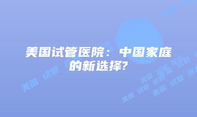 美国试管医院：中国家庭的新选择?