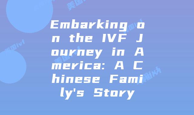 Embarking on the IVF Journey in America: A Chinese Family’s Story
