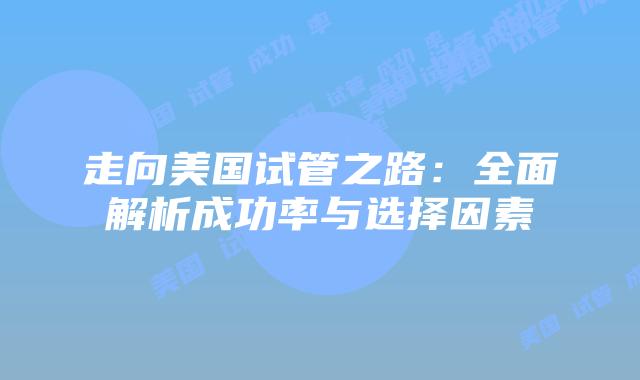 走向美国试管之路：全面解析成功率与选择因素