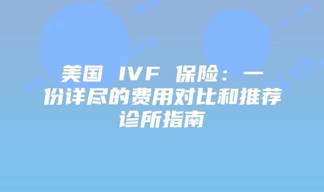 美国 IVF 保险:一份详尽的费用对比和推荐诊所指南