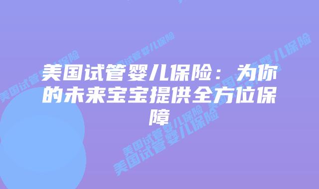 美国试管婴儿保险：为你的未来宝宝提供全方位保障