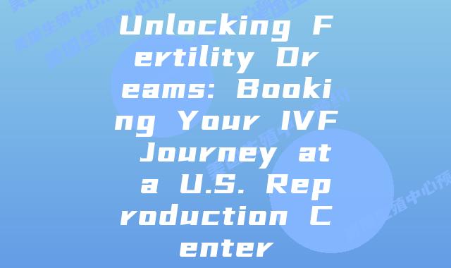 Unlocking Fertility Dreams: Booking Your IVF Journey at a U.S. Reproduction Center