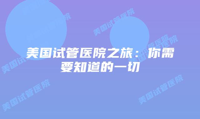 美国试管医院之旅：你需要知道的一切