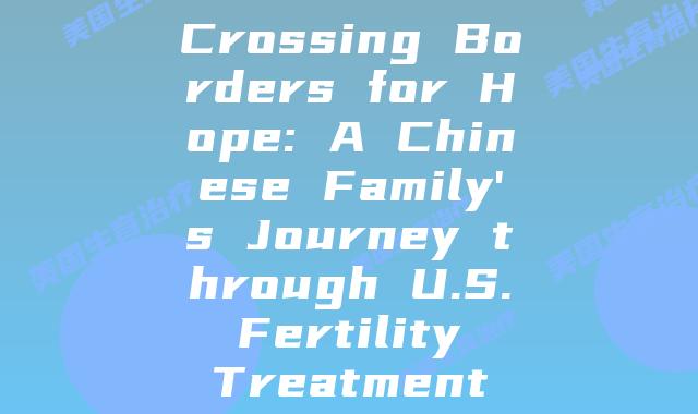 Crossing Borders for Hope: A Chinese Family’s Journey through U.S. Fertility Treatment