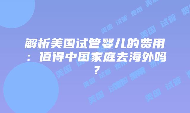 解析美国试管婴儿的费用：值得中国家庭去海外吗？