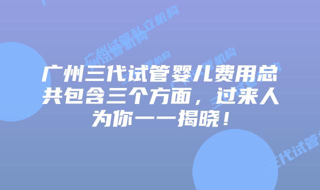 广州三代试管婴儿费用总共包含三个方面，过来人为你一一揭晓！