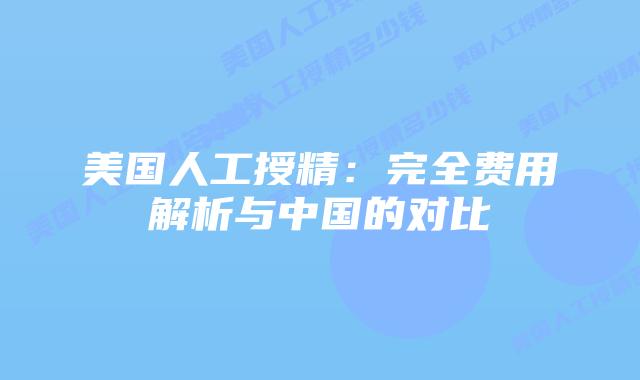 美国人工授精：完全费用解析与中国的对比