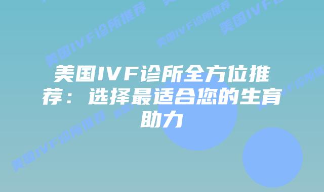美国IVF诊所全方位推荐:选择最适合您的生育助力