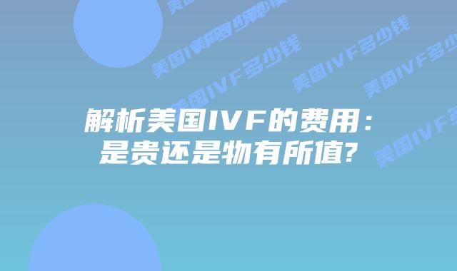 解析美国IVF的费用:是贵还是物有所值?