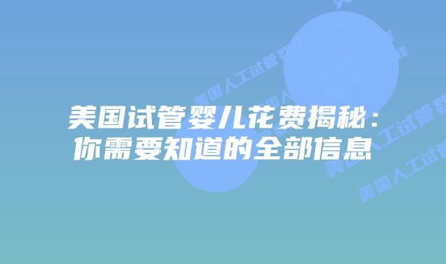 美国试管婴儿花费揭秘：你需要知道的全部信息