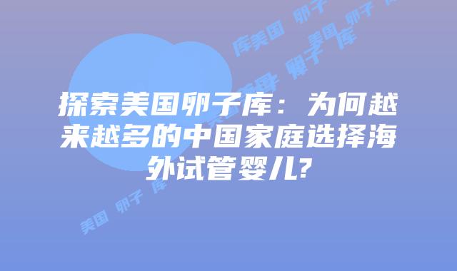 探索美国卵子库：为何越来越多的中国家庭选择海外试管婴儿?