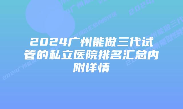 2024广州能做三代试管的私立医院排名汇总内附详情