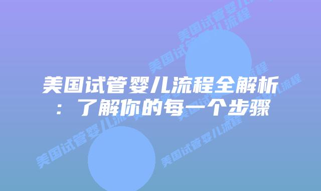 美国试管婴儿流程全解析：了解你的每一个步骤