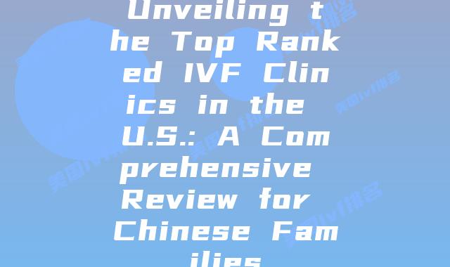 Unveiling the Top Ranked IVF Clinics in the U.S.: A Comprehensive Review for Chinese Families